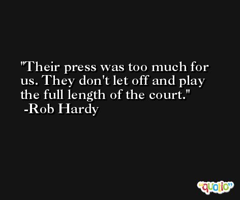 Their press was too much for us. They don't let off and play the full length of the court. -Rob Hardy