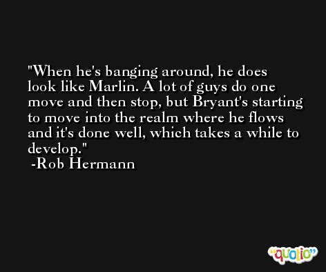 When he's banging around, he does look like Marlin. A lot of guys do one move and then stop, but Bryant's starting to move into the realm where he flows and it's done well, which takes a while to develop. -Rob Hermann