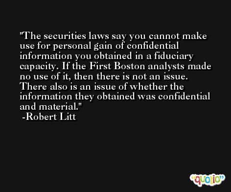 The securities laws say you cannot make use for personal gain of confidential information you obtained in a fiduciary capacity. If the First Boston analysts made no use of it, then there is not an issue. There also is an issue of whether the information they obtained was confidential and material. -Robert Litt