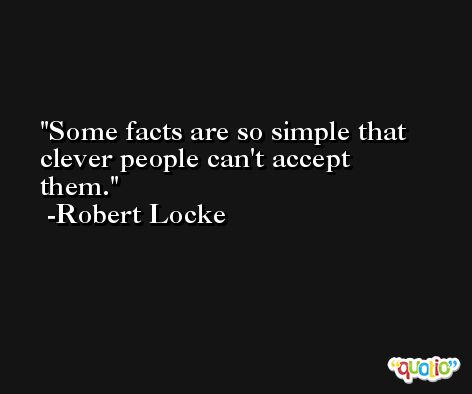 Some facts are so simple that clever people can't accept them. -Robert Locke