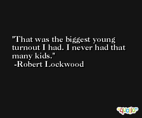 That was the biggest young turnout I had. I never had that many kids. -Robert Lockwood