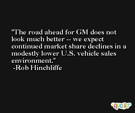 The road ahead for GM does not look much better -- we expect continued market share declines in a modestly lower U.S. vehicle sales environment. -Rob Hinchliffe