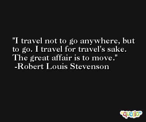 I travel not to go anywhere, but to go. I travel for travel's sake. The great affair is to move. -Robert Louis Stevenson