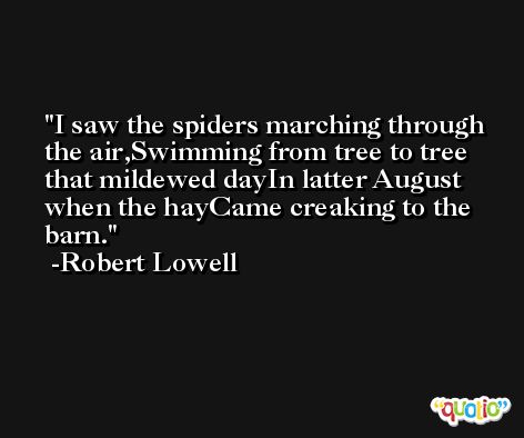I saw the spiders marching through the air,Swimming from tree to tree that mildewed dayIn latter August when the hayCame creaking to the barn. -Robert Lowell
