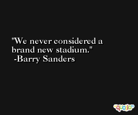 We never considered a brand new stadium. -Barry Sanders