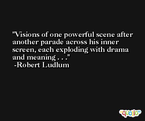Visions of one powerful scene after another parade across his inner screen, each exploding with drama and meaning . . . -Robert Ludlum