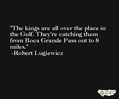 The kings are all over the place in the Gulf. They're catching them from Boca Grande Pass out to 8 miles. -Robert Lugiewicz