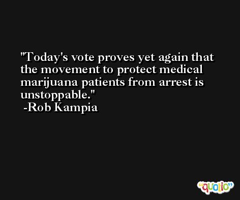 Today's vote proves yet again that the movement to protect medical marijuana patients from arrest is unstoppable. -Rob Kampia