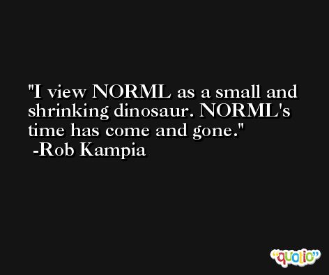 I view NORML as a small and shrinking dinosaur. NORML's time has come and gone. -Rob Kampia