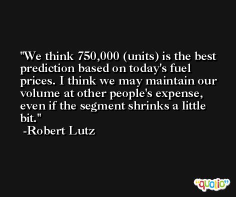 We think 750,000 (units) is the best prediction based on today's fuel prices. I think we may maintain our volume at other people's expense, even if the segment shrinks a little bit. -Robert Lutz