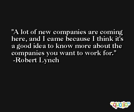 A lot of new companies are coming here, and I came because I think it's a good idea to know more about the companies you want to work for. -Robert Lynch
