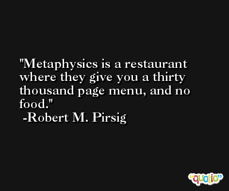 Metaphysics is a restaurant where they give you a thirty thousand page menu, and no food. -Robert M. Pirsig