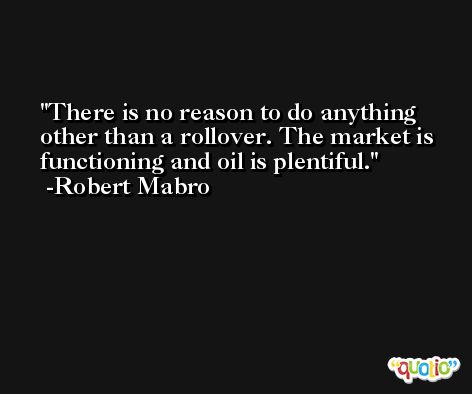 There is no reason to do anything other than a rollover. The market is functioning and oil is plentiful. -Robert Mabro