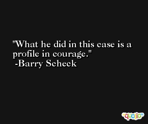 What he did in this case is a profile in courage. -Barry Scheck