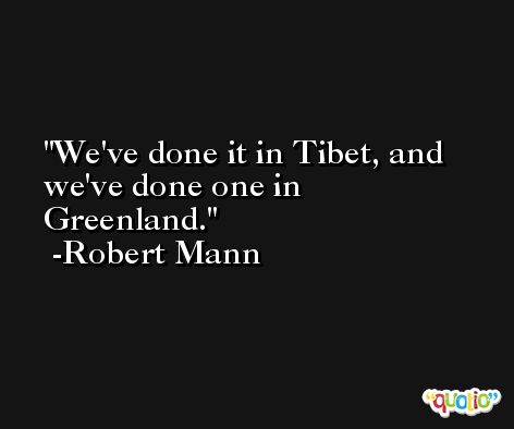 We've done it in Tibet, and we've done one in Greenland. -Robert Mann
