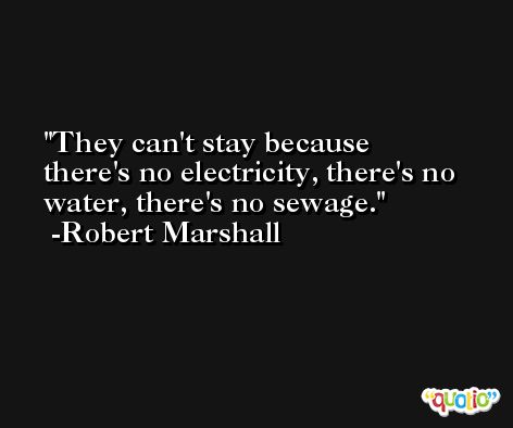 They can't stay because there's no electricity, there's no water, there's no sewage. -Robert Marshall
