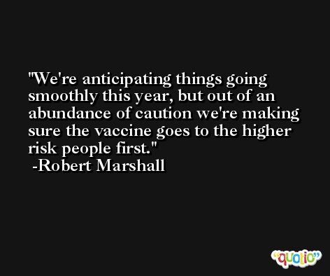 We're anticipating things going smoothly this year, but out of an abundance of caution we're making sure the vaccine goes to the higher risk people first. -Robert Marshall