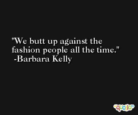 We butt up against the fashion people all the time. -Barbara Kelly