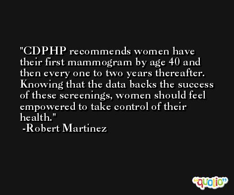 CDPHP recommends women have their first mammogram by age 40 and then every one to two years thereafter. Knowing that the data backs the success of these screenings, women should feel empowered to take control of their health. -Robert Martinez