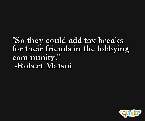So they could add tax breaks for their friends in the lobbying community. -Robert Matsui