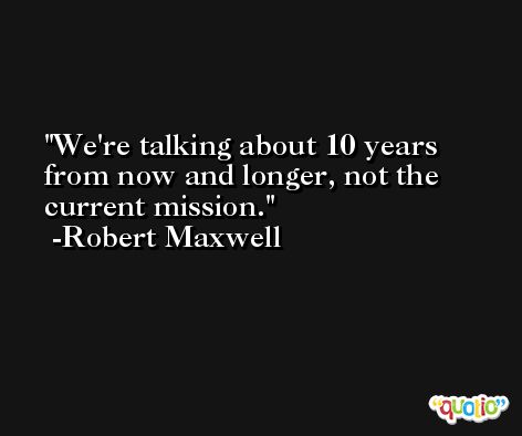 We're talking about 10 years from now and longer, not the current mission. -Robert Maxwell