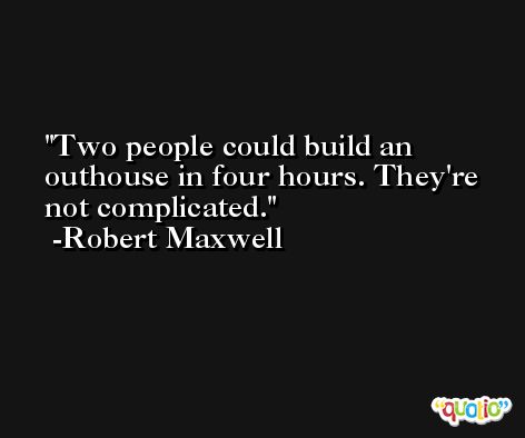 Two people could build an outhouse in four hours. They're not complicated. -Robert Maxwell