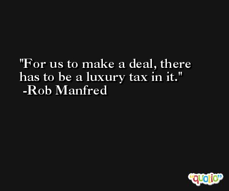 For us to make a deal, there has to be a luxury tax in it. -Rob Manfred