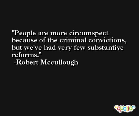 People are more circumspect because of the criminal convictions, but we've had very few substantive reforms. -Robert Mccullough