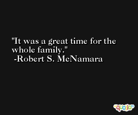 It was a great time for the whole family. -Robert S. McNamara