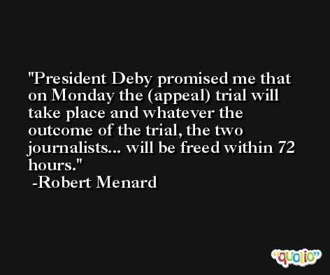 President Deby promised me that on Monday the (appeal) trial will take place and whatever the outcome of the trial, the two journalists... will be freed within 72 hours. -Robert Menard