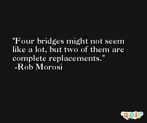 Four bridges might not seem like a lot, but two of them are complete replacements. -Rob Morosi