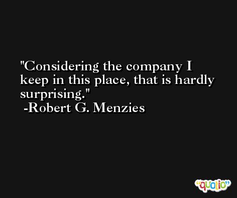 Considering the company I keep in this place, that is hardly surprising. -Robert G. Menzies