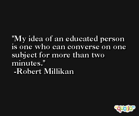 My idea of an educated person is one who can converse on one subject for more than two minutes. -Robert Millikan