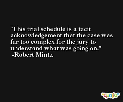 This trial schedule is a tacit acknowledgement that the case was far too complex for the jury to understand what was going on. -Robert Mintz