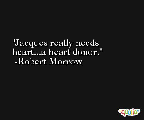 Jacques really needs heart...a heart donor. -Robert Morrow
