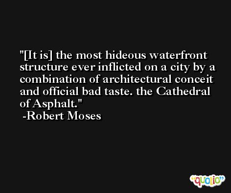 [It is] the most hideous waterfront structure ever inflicted on a city by a combination of architectural conceit and official bad taste. the Cathedral of Asphalt. -Robert Moses