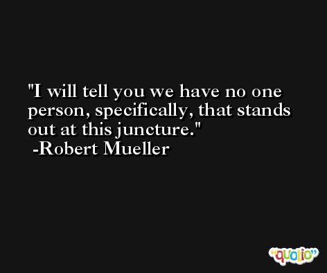 I will tell you we have no one person, specifically, that stands out at this juncture. -Robert Mueller