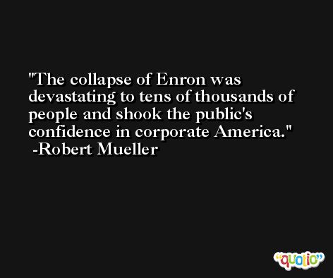 The collapse of Enron was devastating to tens of thousands of people and shook the public's confidence in corporate America. -Robert Mueller