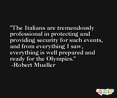 The Italians are tremendously professional in protecting and providing security for such events, and from everything I saw, everything is well prepared and ready for the Olympics. -Robert Mueller