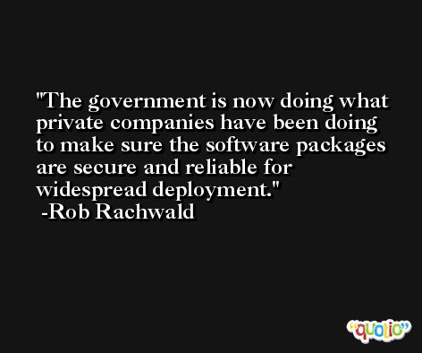 The government is now doing what private companies have been doing to make sure the software packages are secure and reliable for widespread deployment. -Rob Rachwald