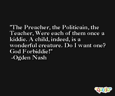 The Preacher, the Politicain, the Teacher, Were each of them once a kiddie. A child, indeed, is a wonderful creature. Do I want one? God Forbiddie! -Ogden Nash
