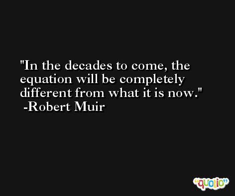 In the decades to come, the equation will be completely different from what it is now. -Robert Muir