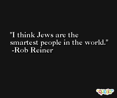I think Jews are the smartest people in the world. -Rob Reiner