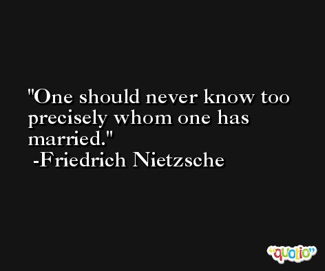 One should never know too precisely whom one has married. -Friedrich Nietzsche