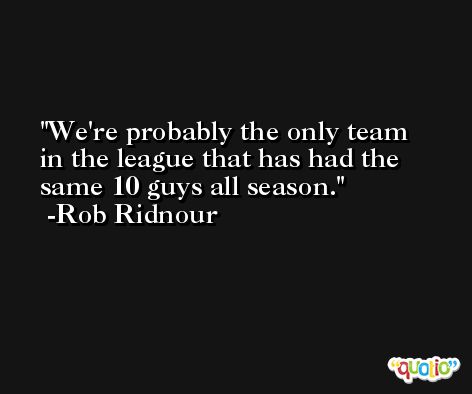 We're probably the only team in the league that has had the same 10 guys all season. -Rob Ridnour