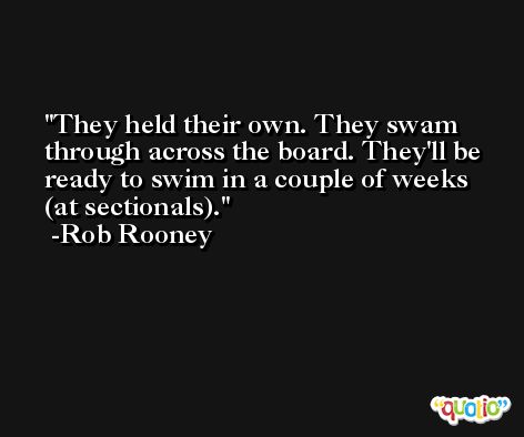 They held their own. They swam through across the board. They'll be ready to swim in a couple of weeks (at sectionals). -Rob Rooney