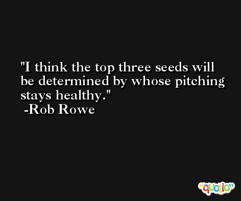 I think the top three seeds will be determined by whose pitching stays healthy. -Rob Rowe