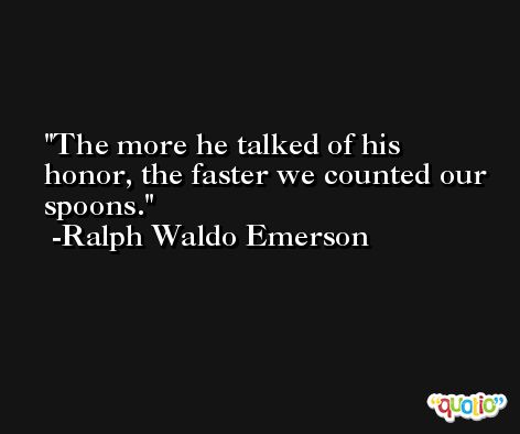 The more he talked of his honor, the faster we counted our spoons. -Ralph Waldo Emerson
