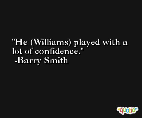 He (Williams) played with a lot of confidence. -Barry Smith