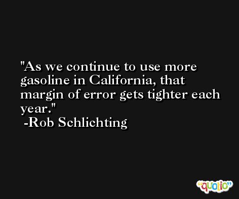 As we continue to use more gasoline in California, that margin of error gets tighter each year. -Rob Schlichting